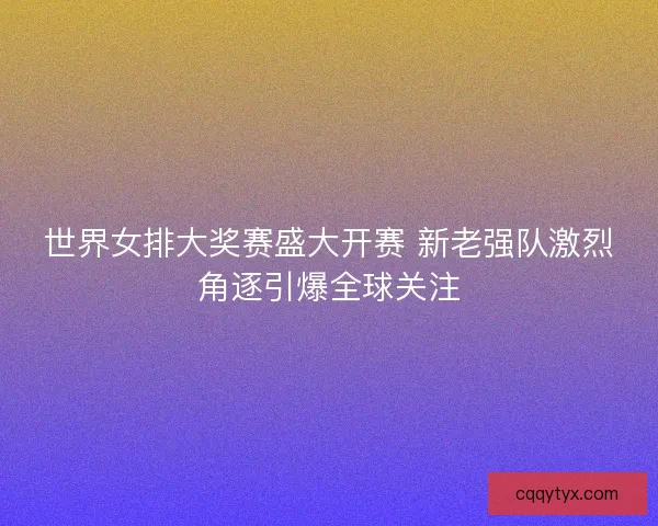 世界女排大奖赛盛大开赛 新老强队激烈角逐引爆全球关注