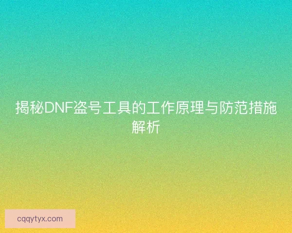 揭秘DNF盗号工具的工作原理与防范措施解析