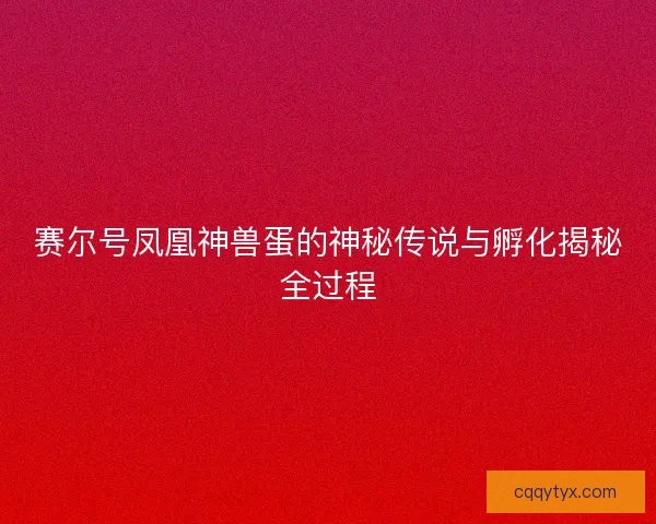 赛尔号凤凰神兽蛋的神秘传说与孵化揭秘全过程