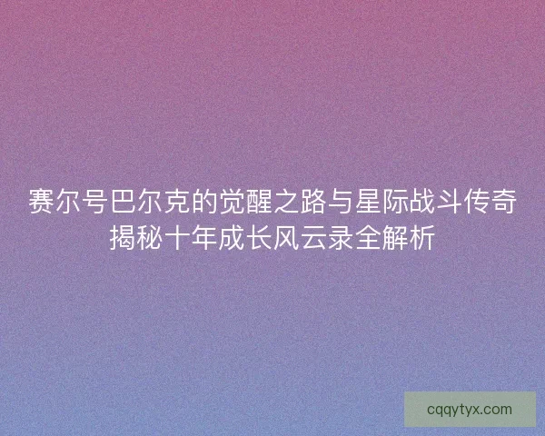 赛尔号巴尔克的觉醒之路与星际战斗传奇揭秘十年成长风云录全解析