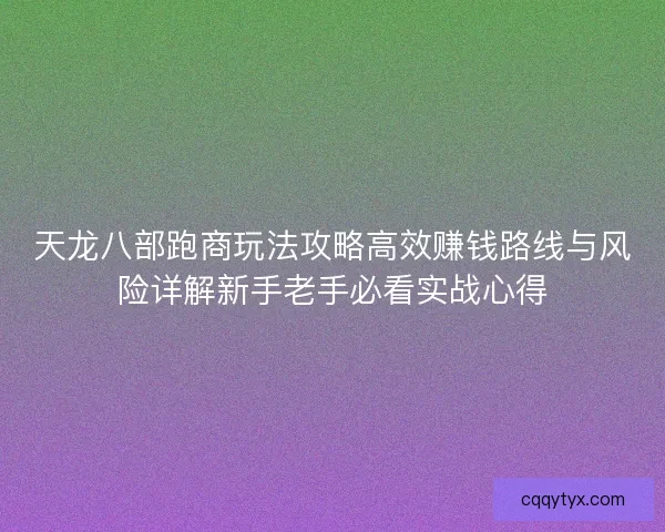 天龙八部跑商玩法攻略高效赚钱路线与风险详解新手老手必看实战心得