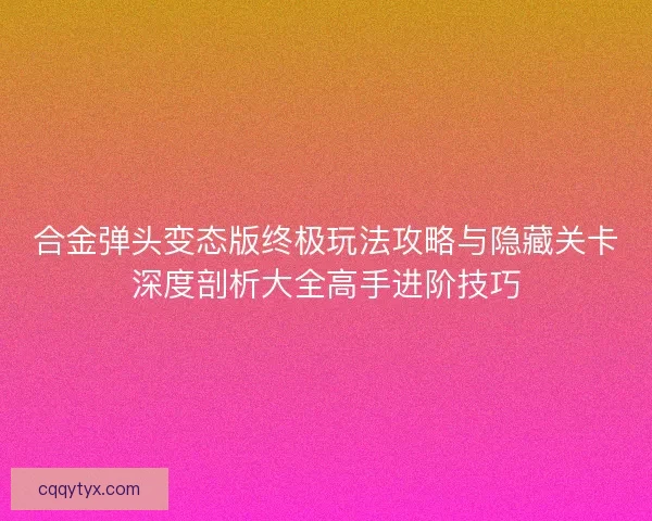 合金弹头变态版终极玩法攻略与隐藏关卡深度剖析大全高手进阶技巧
