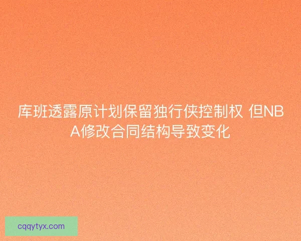 库班透露原计划保留独行侠控制权 但NBA修改合同结构导致变化