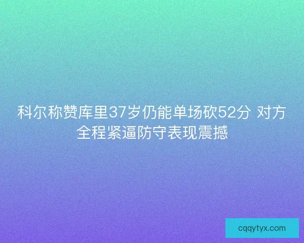 科尔称赞库里37岁仍能单场砍52分 对方全程紧逼防守表现震撼