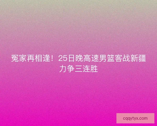 冤家再相逢！25日晚高速男篮客战新疆力争三连胜