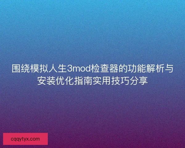 围绕模拟人生3mod检查器的功能解析与安装优化指南实用技巧分享