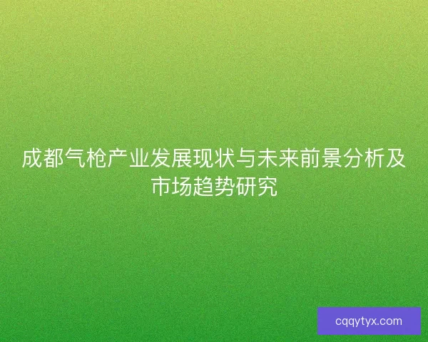 成都气枪产业发展现状与未来前景分析及市场趋势研究