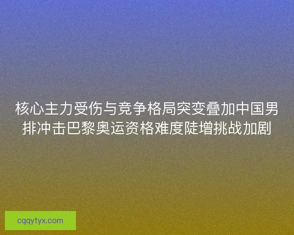 核心主力受伤与竞争格局突变叠加中国男排冲击巴黎奥运资格难度陡增挑战加剧