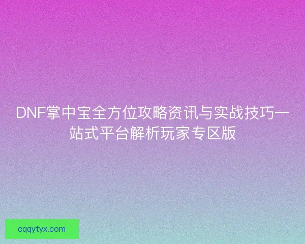 DNF掌中宝全方位攻略资讯与实战技巧一站式平台解析玩家专区版