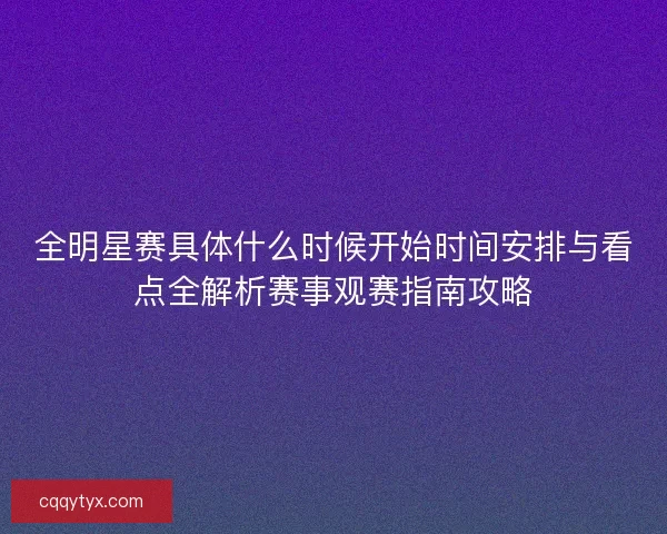 全明星赛具体什么时候开始时间安排与看点全解析赛事观赛指南攻略