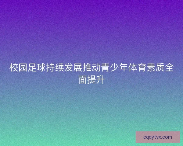 校园足球持续发展推动青少年体育素质全面提升