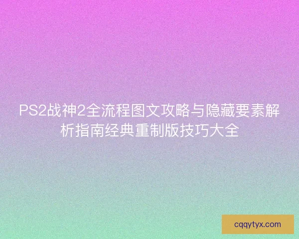 PS2战神2全流程图文攻略与隐藏要素解析指南经典重制版技巧大全