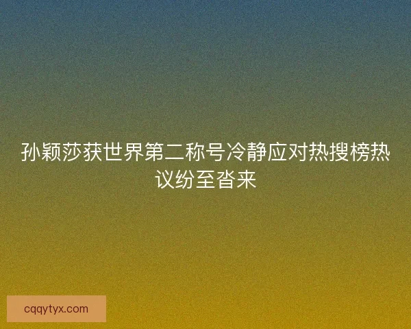 孙颖莎获世界第二称号冷静应对热搜榜热议纷至沓来