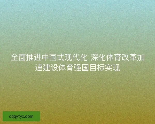 全面推进中国式现代化 深化体育改革加速建设体育强国目标实现