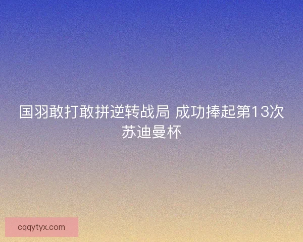 国羽敢打敢拼逆转战局 成功捧起第13次苏迪曼杯