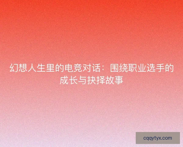 幻想人生里的电竞对话：围绕职业选手的成长与抉择故事