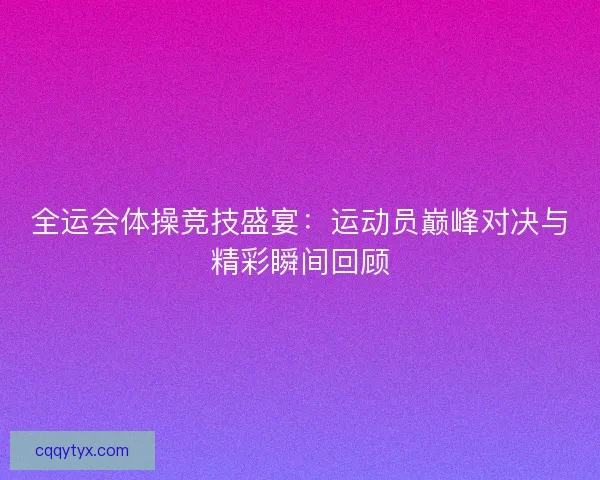 全运会体操竞技盛宴：运动员巅峰对决与精彩瞬间回顾