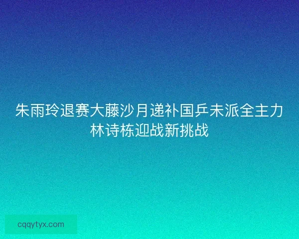 朱雨玲退赛大藤沙月递补国乒未派全主力林诗栋迎战新挑战