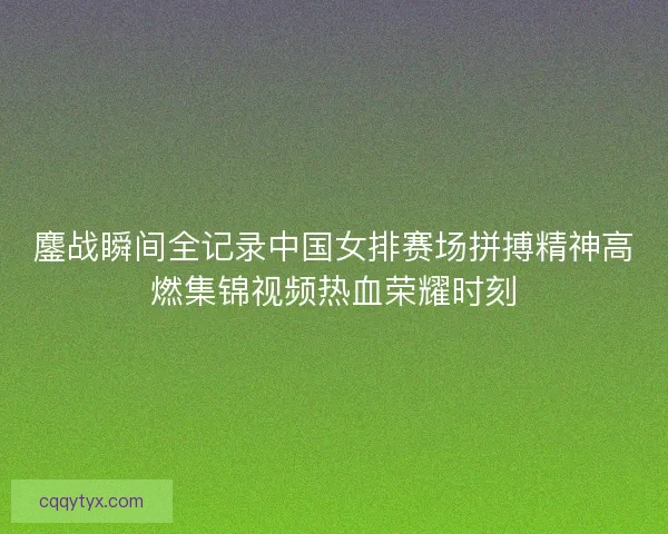 鏖战瞬间全记录中国女排赛场拼搏精神高燃集锦视频热血荣耀时刻