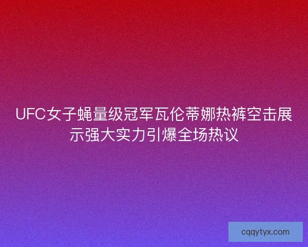 UFC女子蝇量级冠军瓦伦蒂娜热裤空击展示强大实力引爆全场热议