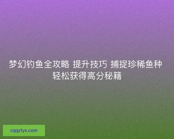 梦幻钓鱼全攻略 提升技巧 捕捉珍稀鱼种 轻松获得高分秘籍